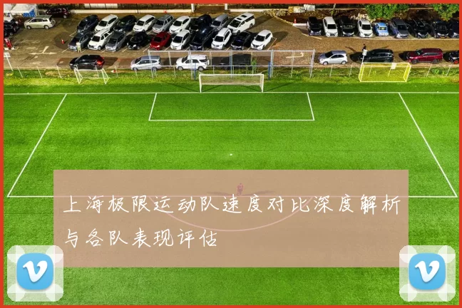 上海极限运动队速度对比深度解析与各队表现评估