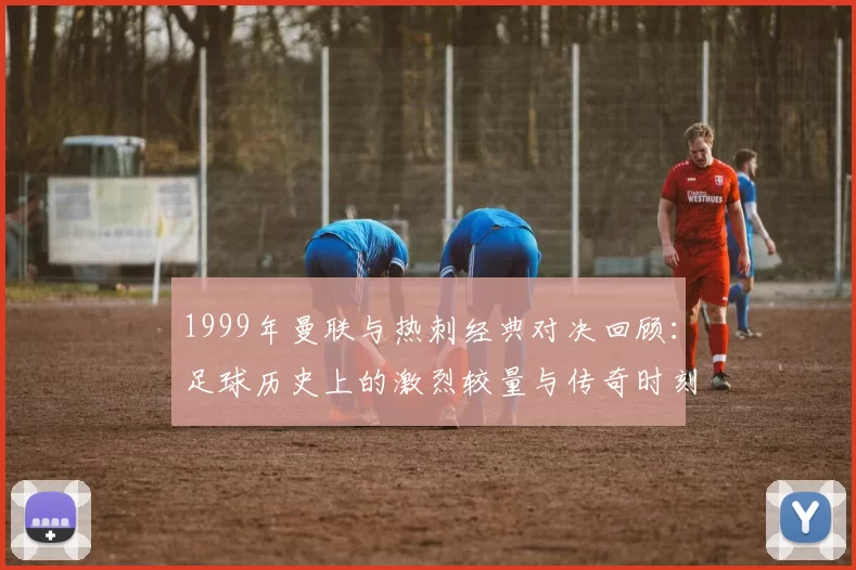 1999年曼联与热刺经典对决回顾：足球历史上的激烈较量与传奇时刻