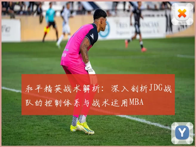 和平精英战术解析：深入剖析JDG战队的控制体系与战术运用MBA