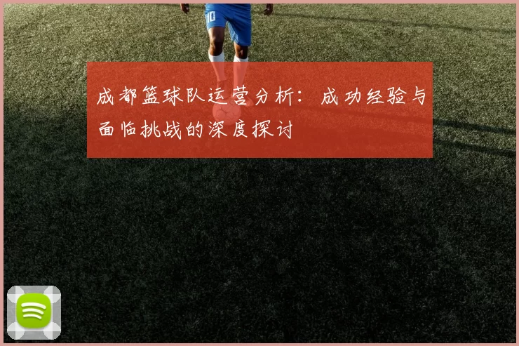 成都篮球队运营分析：成功经验与面临挑战的深度探讨