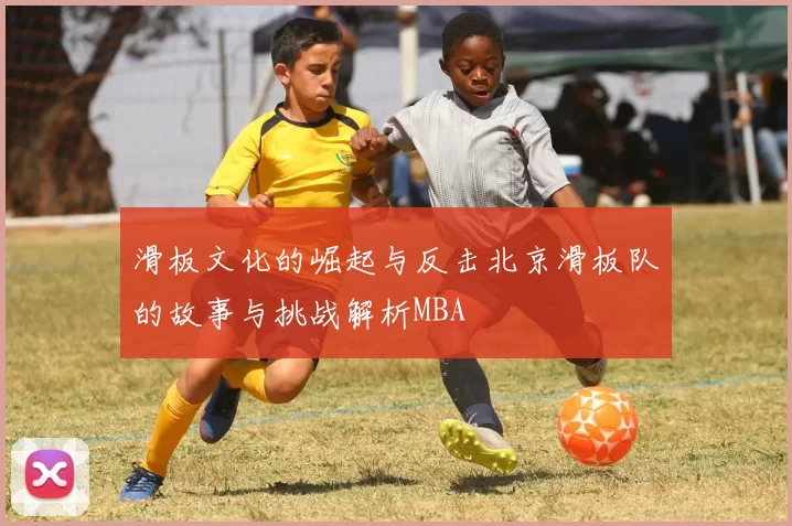 滑板文化的崛起与反击北京滑板队的故事与挑战解析MBA