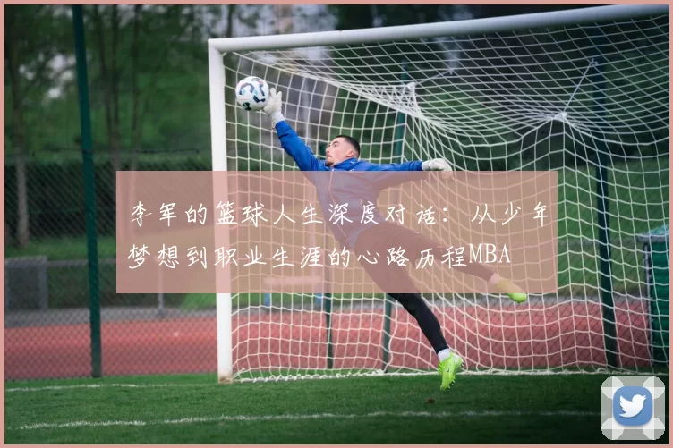李军的篮球人生深度对话：从少年梦想到职业生涯的心路历程MBA