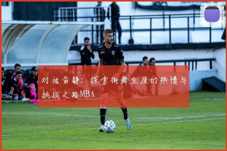 对话黄静：探索街舞生涯的热情与挑战之路MBA