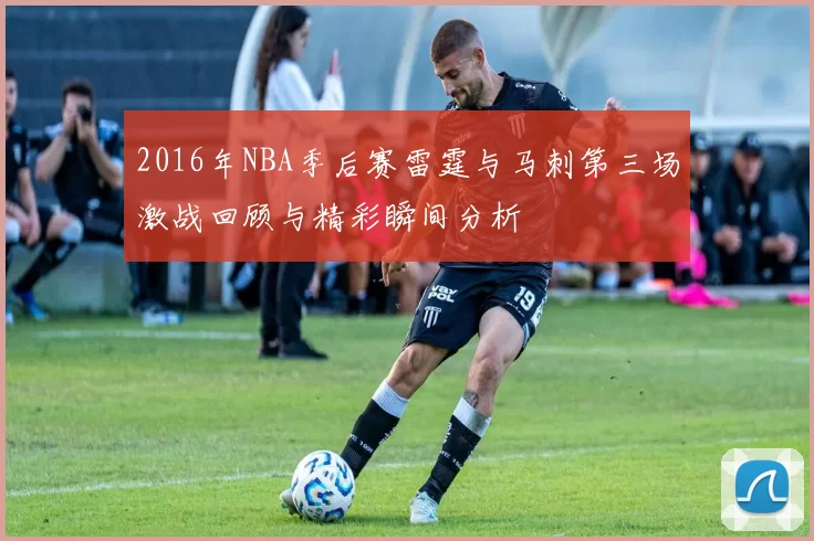 2016年NBA季后赛雷霆与马刺第三场激战回顾与精彩瞬间分析