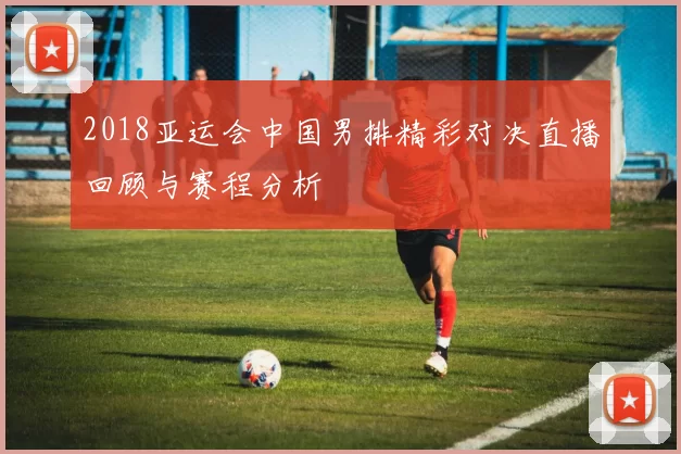 2018亚运会中国男排精彩对决直播回顾与赛程分析