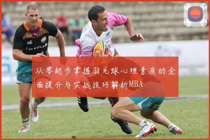 从零起步掌握羽毛球心理素质的全面提升与实战技巧解析MBA