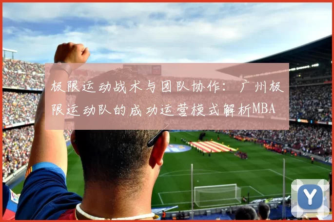 极限运动战术与团队协作：广州极限运动队的成功运营模式解析MBA