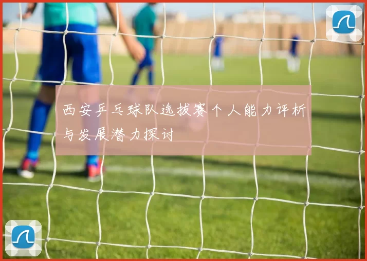 西安乒乓球队选拔赛个人能力评析与发展潜力探讨