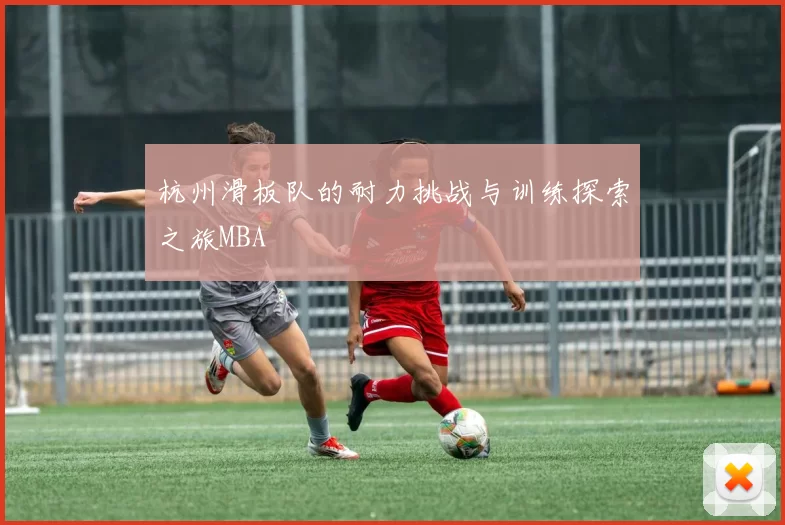 杭州滑板队的耐力挑战与训练探索之旅MBA