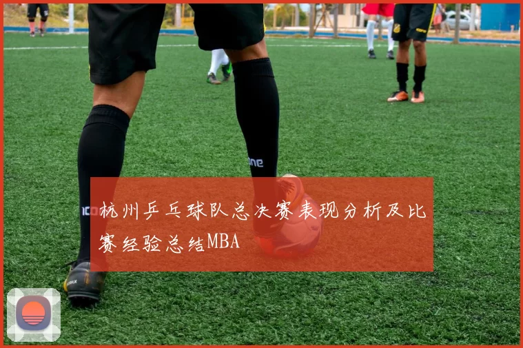杭州乒乓球队总决赛表现分析及比赛经验总结MBA