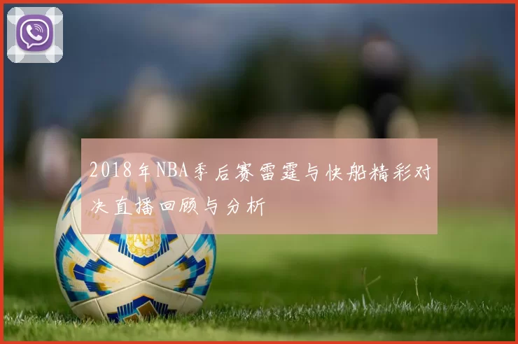2018年NBA季后赛雷霆与快船精彩对决直播回顾与分析