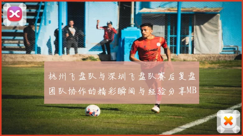 杭州飞盘队与深圳飞盘队赛后复盘团队协作的精彩瞬间与经验分享MBA