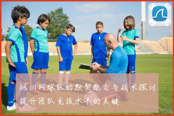 杭州网球队的默契配合与战术探讨提升团队竞技水平的关键