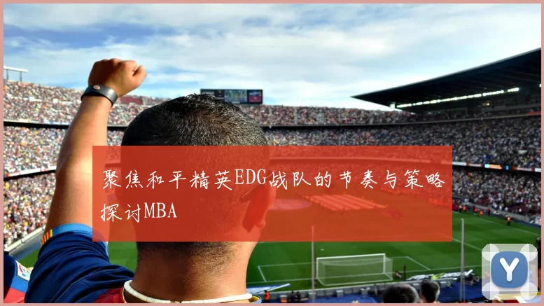 聚焦和平精英EDG战队的节奏与策略探讨MBA