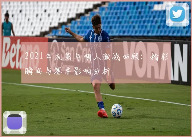 2021年灰熊与湖人激战回顾：精彩瞬间与赛季影响分析