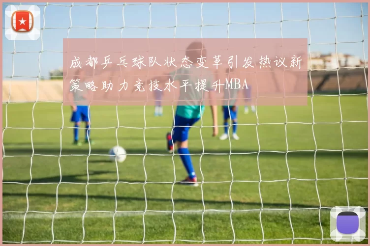 成都乒乓球队状态变革引发热议新策略助力竞技水平提升MBA