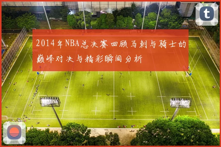 2014年NBA总决赛回顾马刺与骑士的巅峰对决与精彩瞬间分析