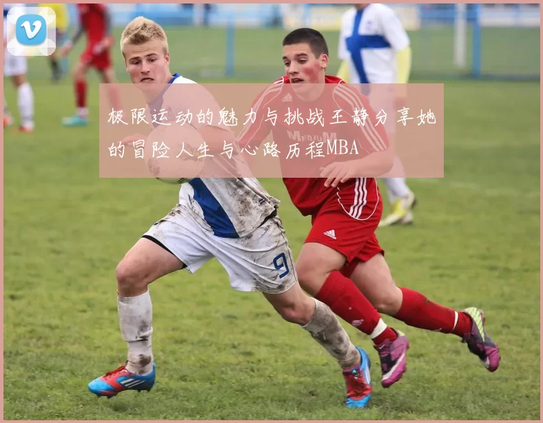 极限运动的魅力与挑战王静分享她的冒险人生与心路历程MBA