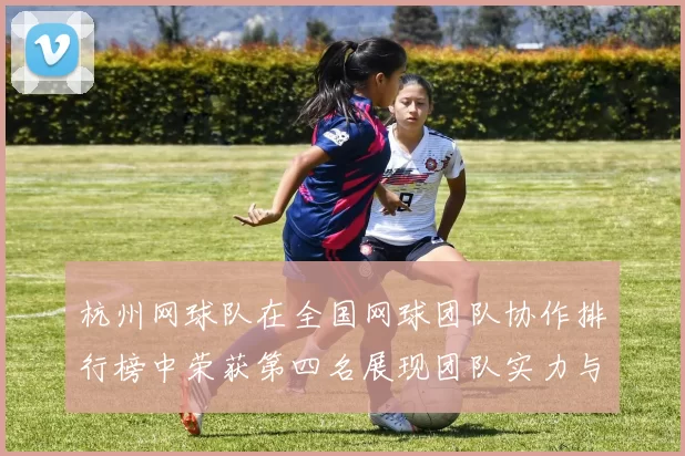 杭州网球队在全国网球团队协作排行榜中荣获第四名展现团队实力与合作精神